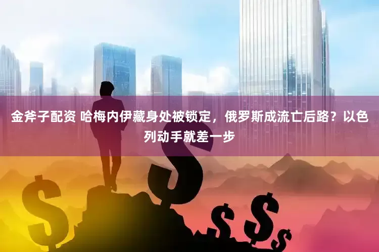 金斧子配资 哈梅内伊藏身处被锁定，俄罗斯成流亡后路？以色列动手就差一步