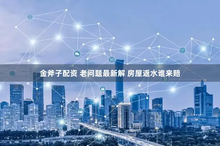 金斧子配资 老问题最新解 房屋返水谁来赔