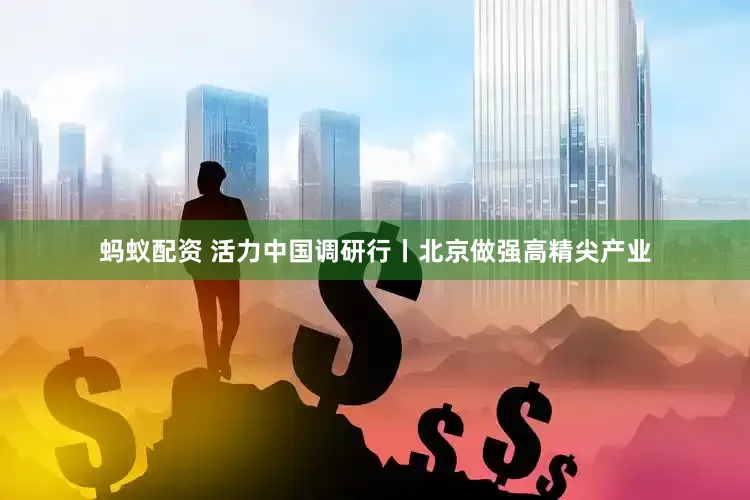 蚂蚁配资 活力中国调研行丨北京做强高精尖产业
