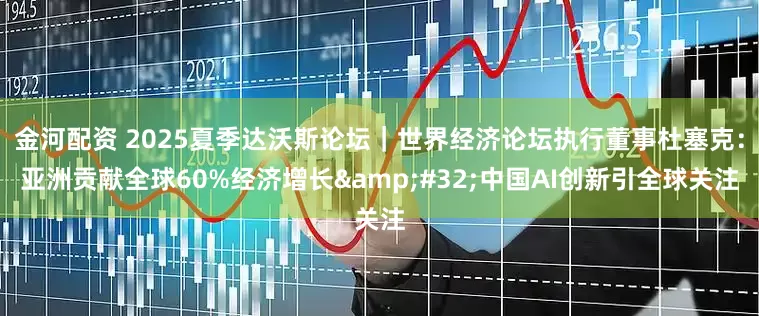 金河配资 2025夏季达沃斯论坛｜世界经济论坛执行董事杜塞克：亚洲贡献全球60%经济增长&#32;中国AI创新引全球关注