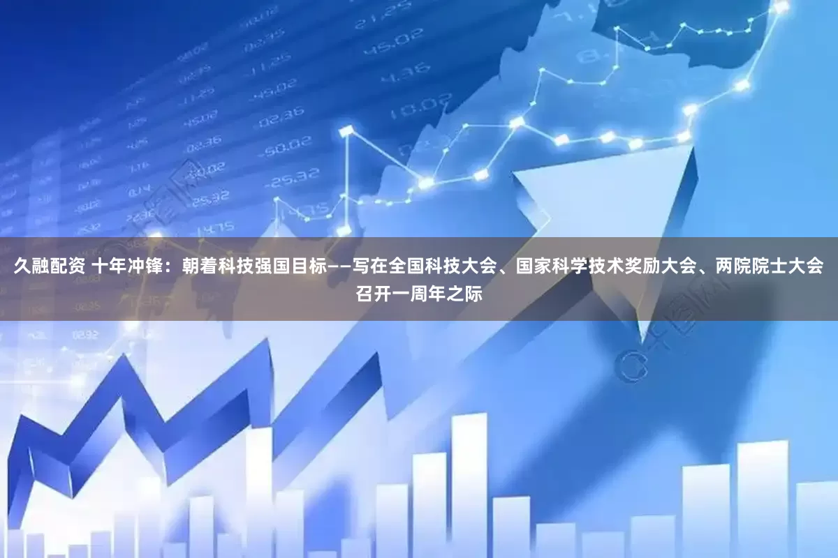久融配资 十年冲锋：朝着科技强国目标——写在全国科技大会、国家科学技术奖励大会、两院院士大会召开一周年之际