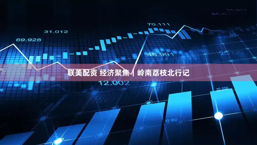 联美配资 经济聚焦｜岭南荔枝北行记