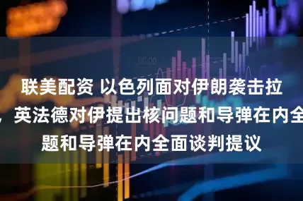 联美配资 以色列面对伊朗袭击拉响全境警报，英法德对伊提出核问题和导弹在内全面谈判提议