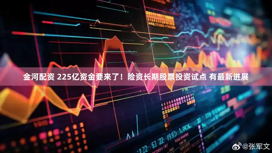金河配资 225亿资金要来了！险资长期股票投资试点 有最新进展
