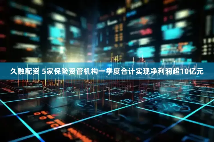 久融配资 5家保险资管机构一季度合计实现净利润超10亿元