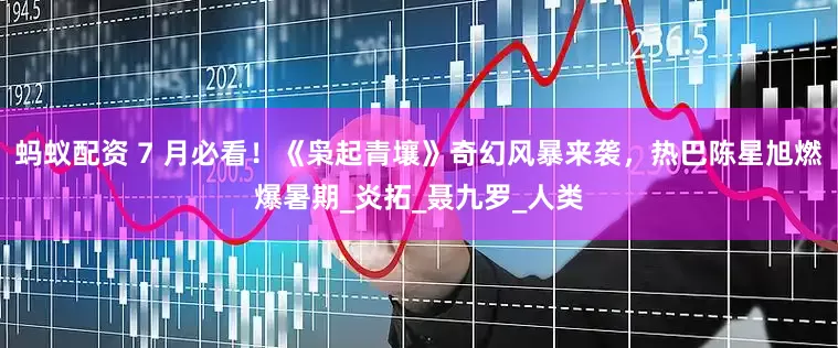 蚂蚁配资 7 月必看！《枭起青壤》奇幻风暴来袭，热巴陈星旭燃爆暑期_炎拓_聂九罗_人类
