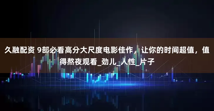 久融配资 9部必看高分大尺度电影佳作，让你的时间超值，值得熬夜观看_劲儿_人性_片子