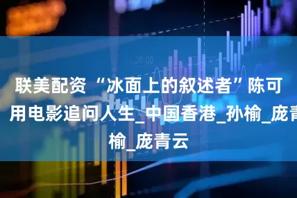 联美配资 “冰面上的叙述者”陈可辛：用电影追问人生_中国香港_孙榆_庞青云