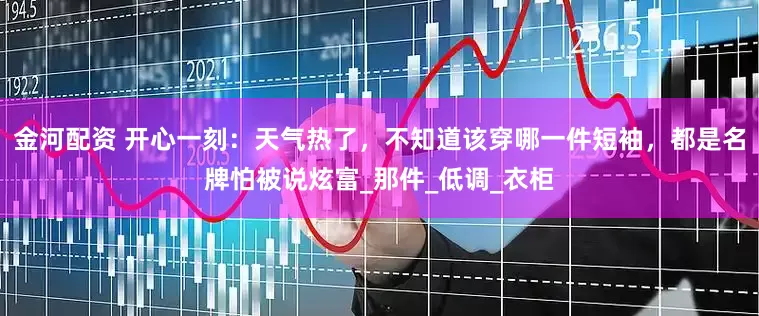 金河配资 开心一刻：天气热了，不知道该穿哪一件短袖，都是名牌怕被说炫富_那件_低调_衣柜