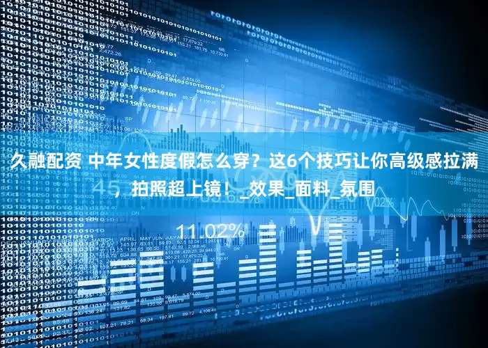 久融配资 中年女性度假怎么穿？这6个技巧让你高级感拉满，拍照超上镜！_效果_面料_氛围