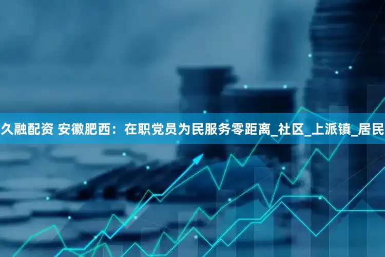 久融配资 安徽肥西：在职党员为民服务零距离_社区_上派镇_居民