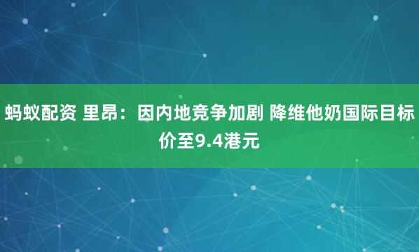 蚂蚁配资 里昂：因内地竞争加剧 降维他奶国际目标价至9.4港元