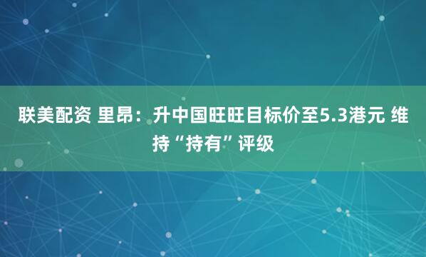 联美配资 里昂：升中国旺旺目标价至5.3港元 维持“持有”评级