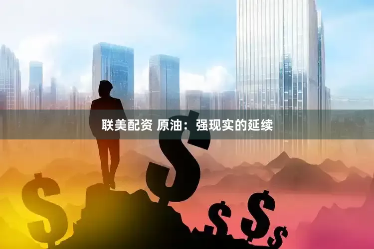联美配资 原油：强现实的延续