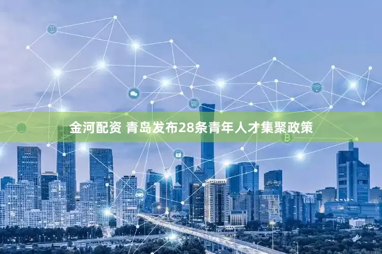 金河配资 青岛发布28条青年人才集聚政策