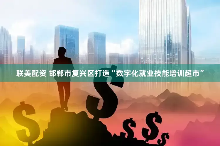 联美配资 邯郸市复兴区打造“数字化就业技能培训超市”