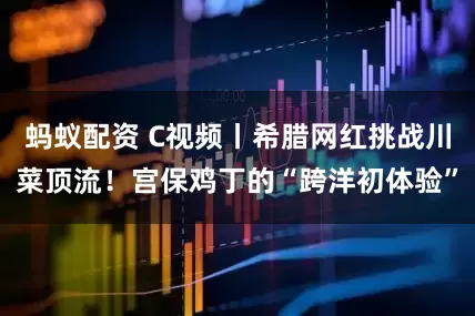 蚂蚁配资 C视频丨希腊网红挑战川菜顶流！宫保鸡丁的“跨洋初体验”