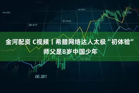 金河配资 C视频丨希腊网络达人太极“初体验” 师父是8岁中国少年