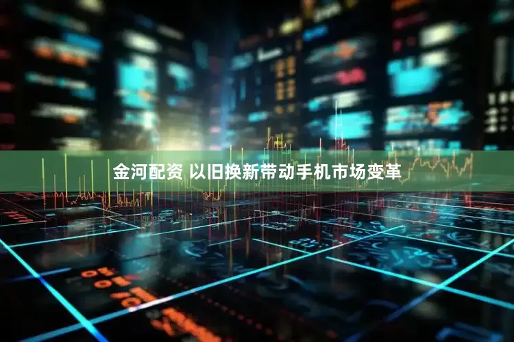金河配资 以旧换新带动手机市场变革