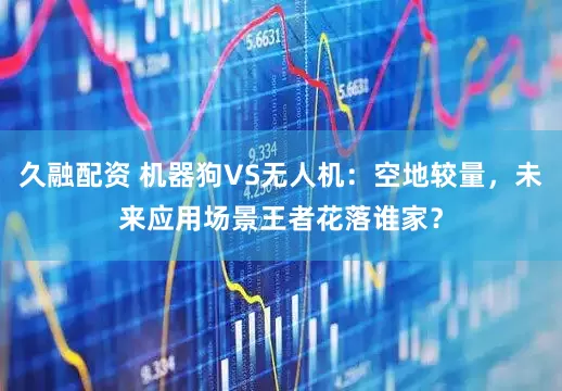 久融配资 机器狗VS无人机：空地较量，未来应用场景王者花落谁家？