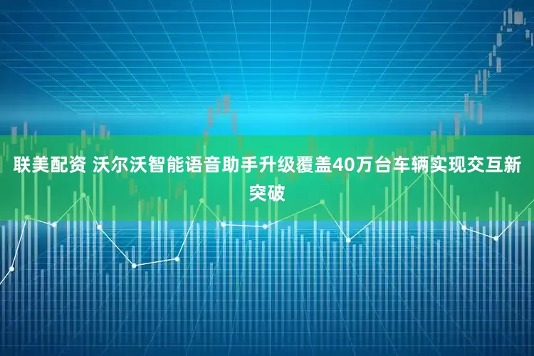 联美配资 沃尔沃智能语音助手升级覆盖40万台车辆实现交互新突破