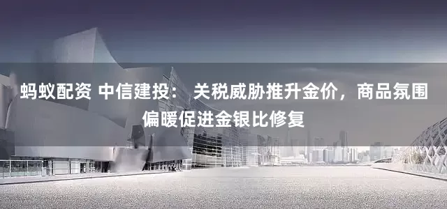 蚂蚁配资 中信建投： 关税威胁推升金价，商品氛围偏暖促进金银比修复