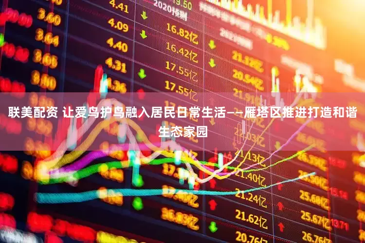 联美配资 让爱鸟护鸟融入居民日常生活——雁塔区推进打造和谐生态家园
