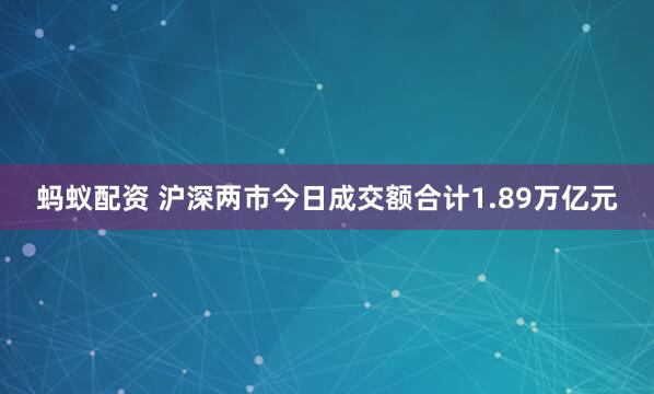 蚂蚁配资 沪深两市今日成交额合计1.89万亿元