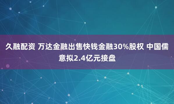 久融配资 万达金融出售快钱金融30%股权 中国儒意拟2.4亿元接盘