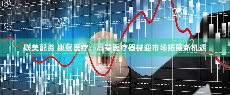联美配资 康冠医疗：高端医疗器械迎市场拓展新机遇