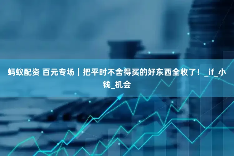 蚂蚁配资 百元专场｜把平时不舍得买的好东西全收了！_if_小钱_机会