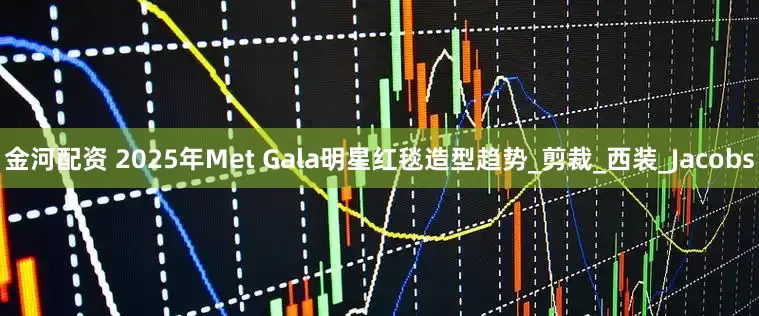 金河配资 2025年Met Gala明星红毯造型趋势_剪裁_西装_Jacobs