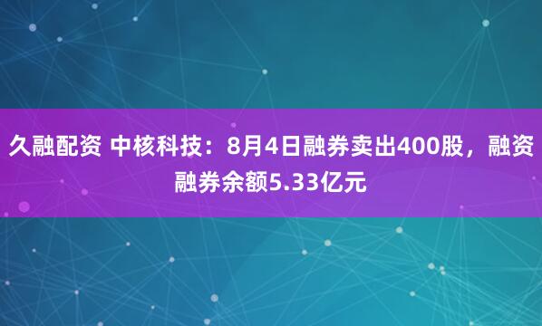 久融配资 中核科技：8月4日融券卖出400股，融资融券余额5.33亿元