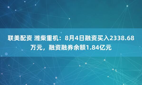 联美配资 潍柴重机：8月4日融资买入2338.68万元，融资融券余额1.84亿元