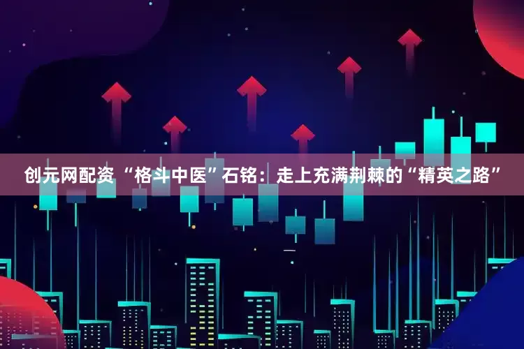 创元网配资 “格斗中医”石铭：走上充满荆棘的“精英之路”