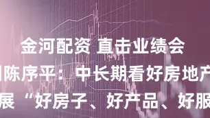 金河配资 直击业绩会 | 龙湖集团陈序平：中长期看好房地产市场发展 “好房子、好产品、好服务是一门值得长期去做的业务”