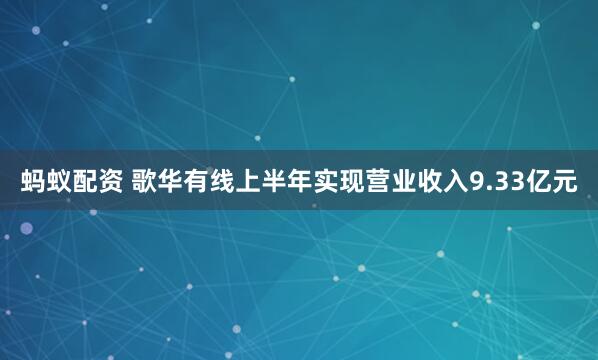 蚂蚁配资 歌华有线上半年实现营业收入9.33亿元