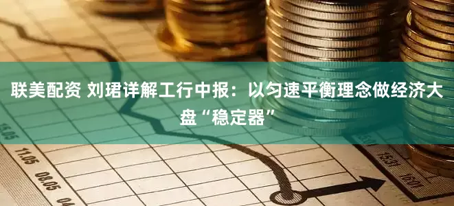 联美配资 刘珺详解工行中报：以匀速平衡理念做经济大盘“稳定器”