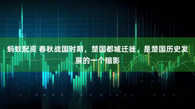 蚂蚁配资 春秋战国时期，楚国都城迁徙，是楚国历史发展的一个缩影